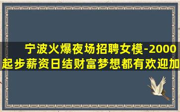 宁波火爆夜场招聘女模-2000起步薪资日结财富梦想都有欢迎加